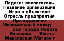 Педагог-воспитатель › Название организации ­ Игра в объективе › Отрасль предприятия ­ Преподавание › Минимальный оклад ­ 15 000 - Все города Работа » Вакансии   . Ханты-Мансийский,Мегион г.